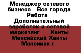 Менеджер сетевого бизнеса - Все города Работа » Дополнительный заработок и сетевой маркетинг   . Ханты-Мансийский,Ханты-Мансийск г.